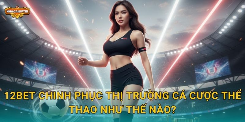Nhà cái thể thao 12Bet - Nhacaiuytin Bật Mí Điểm Mạnh Vượt Trội 1 12Bet chinh phục thị trường cá cược thể thao như thế nào?