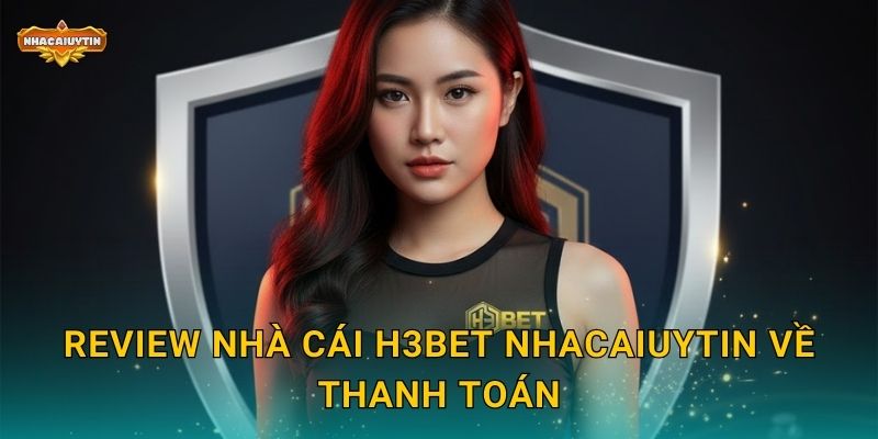 Review nhà cái H3Bet theo Nhacaiuytin - Đánh giá trung thực 2025 2 Review nhà cái H3Bet Nhacaiuytin về thanh toán