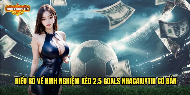 Chinh Phục Kinh Nghiệm Kèo 2.5 Goals - Tỷ Lệ Thắng Cao Bất Ngờ 1 Hiểu rõ về kinh nghiệm kèo 2.5 goals nhacaiuytin cơ bản